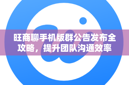 旺商聊手机版群公告发布全攻略，提升团队沟通效率