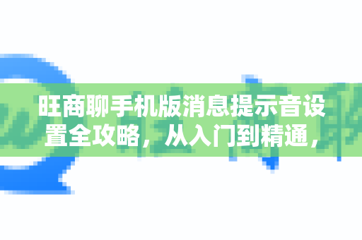 旺商聊手机版消息提示音设置全攻略，从入门到精通，告别错过重要商机
