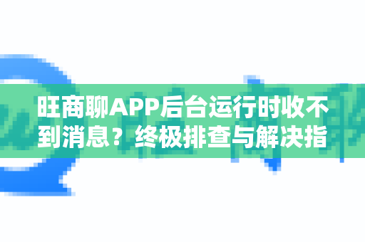 旺商聊APP后台运行时收不到消息？终极排查与解决指南