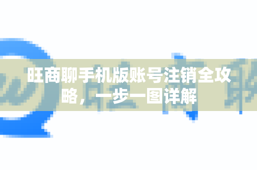 旺商聊手机版账号注销全攻略，一步一图详解