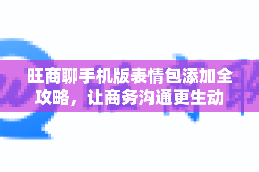 旺商聊手机版表情包添加全攻略，让商务沟通更生动