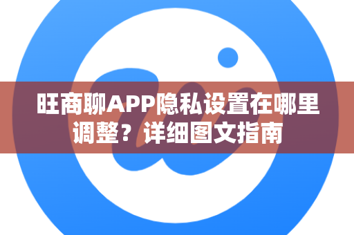 旺商聊APP隐私设置在哪里调整？详细图文指南