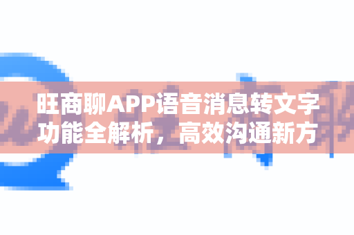 旺商聊APP语音消息转文字功能全解析，高效沟通新方式-第1张图片-旺商聊最新版