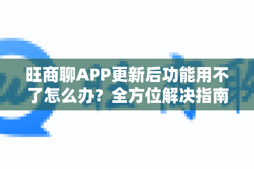 旺商聊APP更新后功能用不了怎么办？全方位解决指南