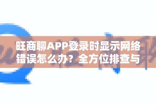 旺商聊APP登录时显示网络错误怎么办？全方位排查与解决指南