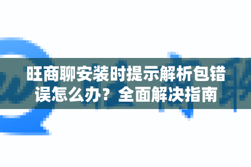 旺商聊安装时提示解析包错误怎么办？全面解决指南