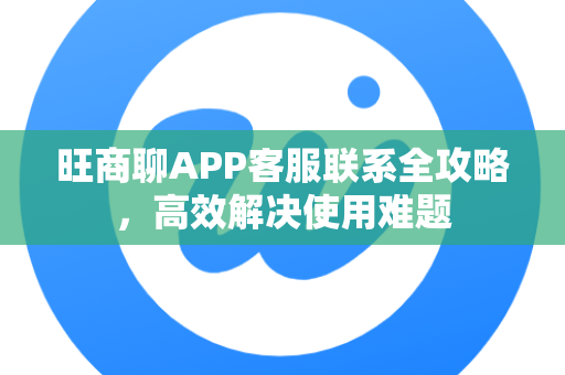 旺商聊APP客服联系全攻略，高效解决使用难题