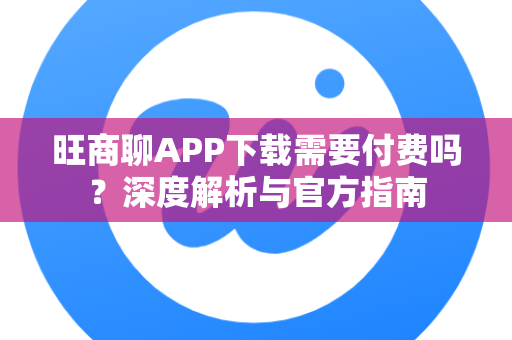 旺商聊APP下载需要付费吗？深度解析与官方指南