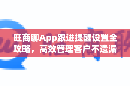 旺商聊App跟进提醒设置全攻略，高效管理客户不遗漏