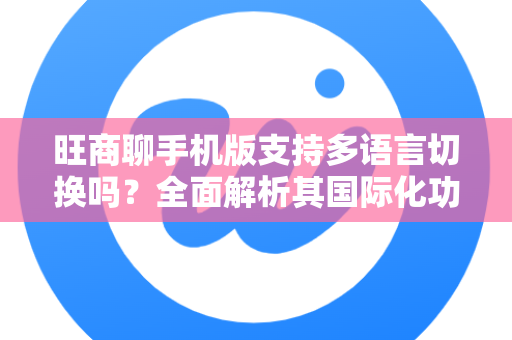 旺商聊手机版支持多语言切换吗？全面解析其国际化功能