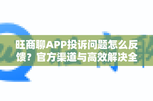 旺商聊APP投诉问题怎么反馈？官方渠道与高效解决全攻略