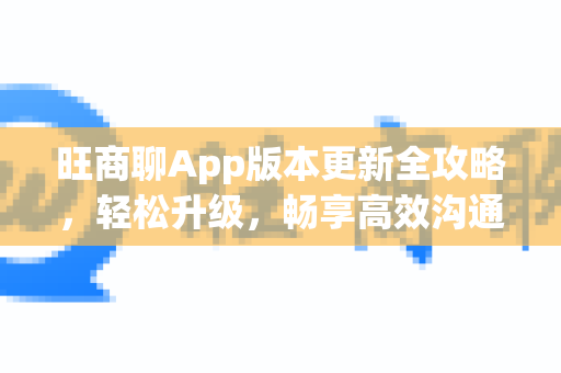 旺商聊App版本更新全攻略，轻松升级，畅享高效沟通