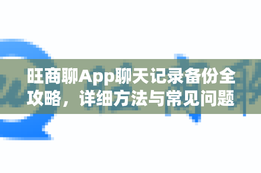 旺商聊App聊天记录备份全攻略，详细方法与常见问题解答