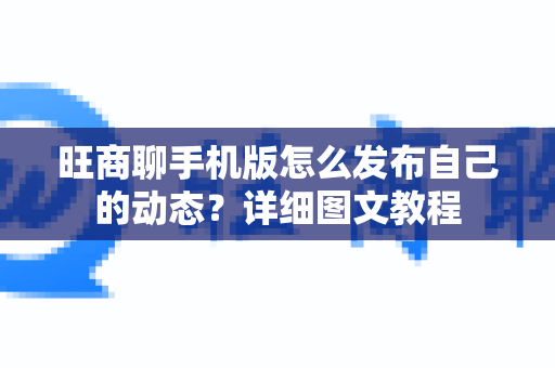 旺商聊手机版怎么发布自己的动态？详细图文教程