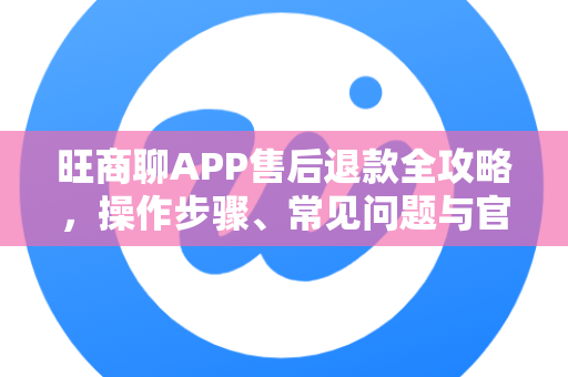 旺商聊APP售后退款全攻略，操作步骤、常见问题与官方指南
