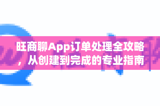 旺商聊App订单处理全攻略，从创建到完成的专业指南