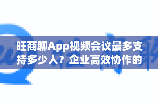 旺商聊App视频会议最多支持多少人？企业高效协作的容量解析