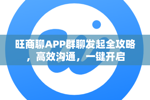 旺商聊APP群聊发起全攻略，高效沟通，一键开启
