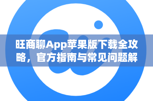 旺商聊App苹果版下载全攻略，官方指南与常见问题解答